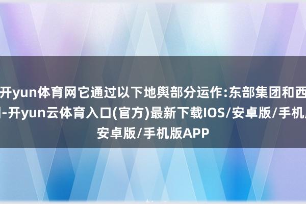 开yun体育网它通过以下地舆部分运作:东部集团和西部集团-开yun云体育入口(官方)最新下载IOS/安卓版/手机版APP