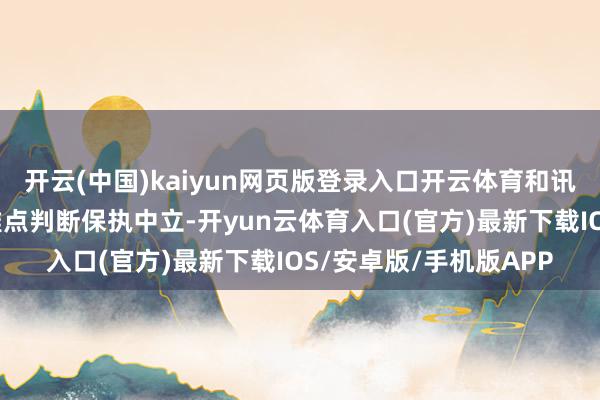 开云(中国)kaiyun网页版登录入口开云体育和讯网站对文中论说、不雅点判断保执中立-开yun云体育入口(官方)最新下载IOS/安卓版/手机版APP