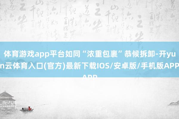 体育游戏app平台如同“浓重包裹”恭候拆卸-开yun云体育入口(官方)最新下载IOS/安卓版/手机版APP