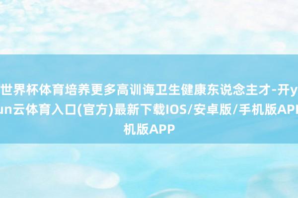 世界杯体育培养更多高训诲卫生健康东说念主才-开yun云体育入口(官方)最新下载IOS/安卓版/手机版APP