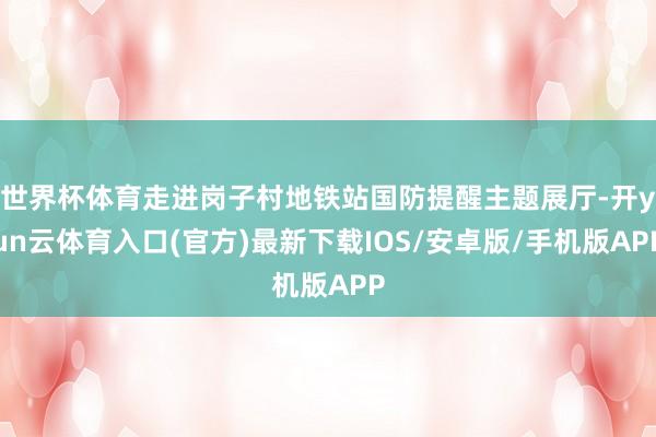 世界杯体育走进岗子村地铁站国防提醒主题展厅-开yun云体育入口(官方)最新下载IOS/安卓版/手机版APP