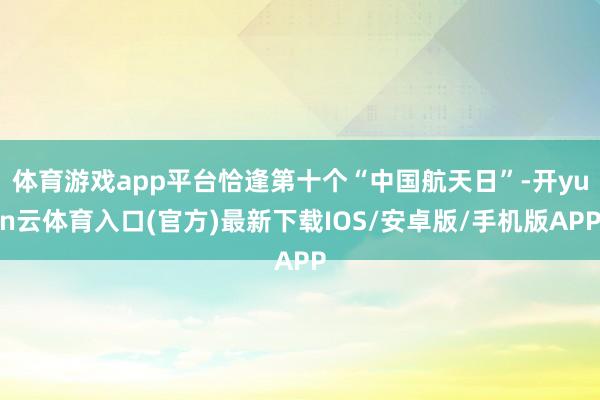 体育游戏app平台恰逢第十个“中国航天日”-开yun云体育入口(官方)最新下载IOS/安卓版/手机版APP