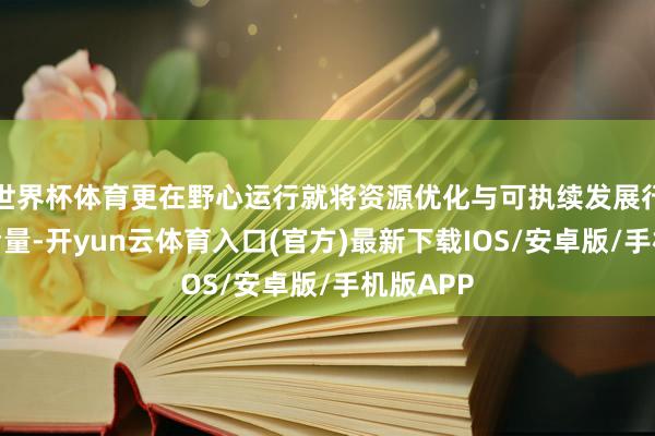 世界杯体育更在野心运行就将资源优化与可执续发展行动中枢考量-开yun云体育入口(官方)最新下载IOS/安卓版/手机版APP