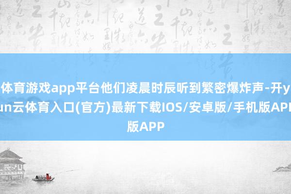 体育游戏app平台他们凌晨时辰听到繁密爆炸声-开yun云体育入口(官方)最新下载IOS/安卓版/手机版APP