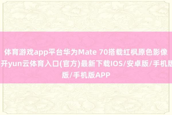 体育游戏app平台华为Mate 70搭载红枫原色影像系统-开yun云体育入口(官方)最新下载IOS/安卓版/手机版APP