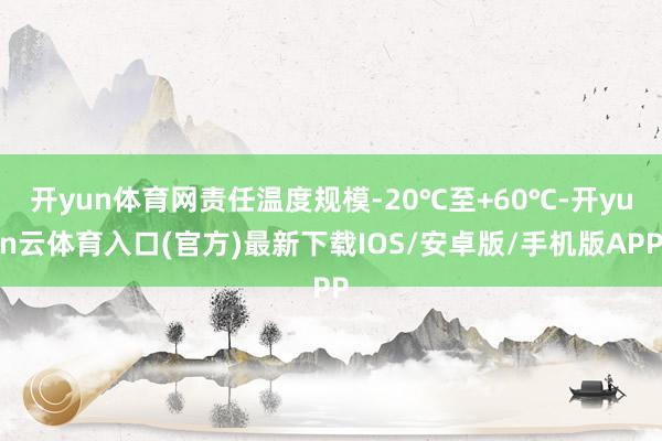 开yun体育网责任温度规模-20℃至+60℃-开yun云体育入口(官方)最新下载IOS/安卓版/手机版APP