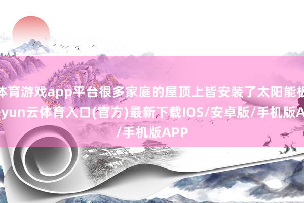 体育游戏app平台很多家庭的屋顶上皆安装了太阳能板-开yun云体育入口(官方)最新下载IOS/安卓版/手机版APP