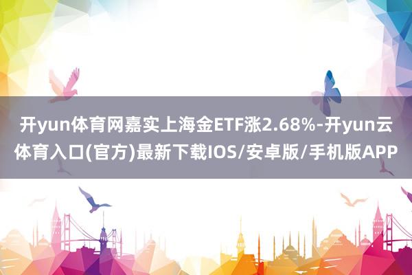 开yun体育网嘉实上海金ETF涨2.68%-开yun云体育入口(官方)最新下载IOS/安卓版/手机版APP