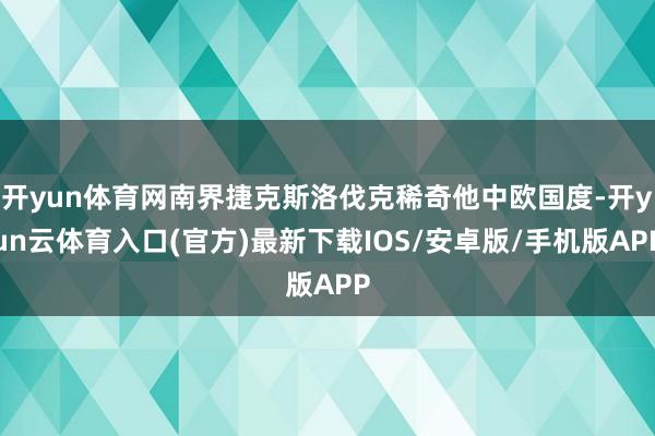 开yun体育网南界捷克斯洛伐克稀奇他中欧国度-开yun云体育入口(官方)最新下载IOS/安卓版/手机版APP