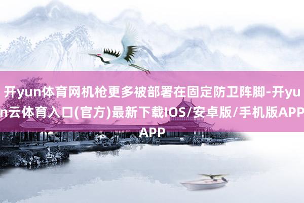 开yun体育网机枪更多被部署在固定防卫阵脚-开yun云体育入口(官方)最新下载IOS/安卓版/手机版APP