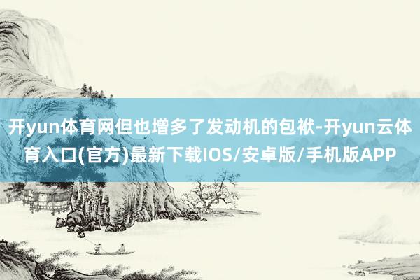 开yun体育网但也增多了发动机的包袱-开yun云体育入口(官方)最新下载IOS/安卓版/手机版APP