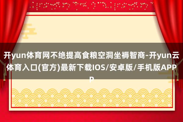 开yun体育网不绝提高食粮空洞坐褥智商-开yun云体育入口(官方)最新下载IOS/安卓版/手机版APP