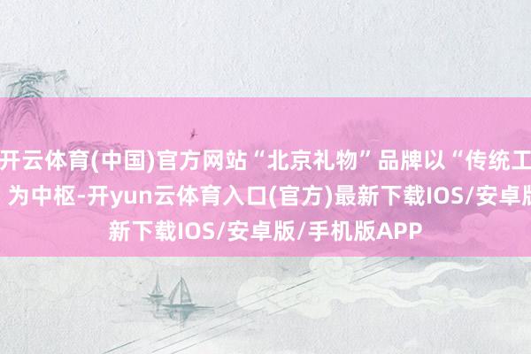 开云体育(中国)官方网站“北京礼物”品牌以“传统工艺+当代贪图”为中枢-开yun云体育入口(官方)最新下载IOS/安卓版/手机版APP