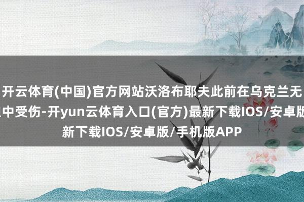 开云体育(中国)官方网站沃洛布耶夫此前在乌克兰无东谈主机蹙迫中受伤-开yun云体育入口(官方)最新下载IOS/安卓版/手机版APP