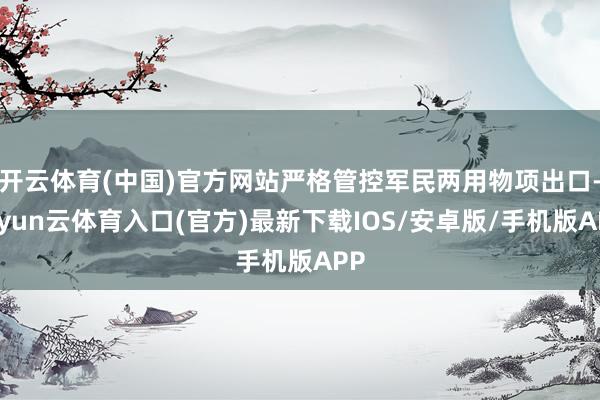 开云体育(中国)官方网站严格管控军民两用物项出口-开yun云体育入口(官方)最新下载IOS/安卓版/手机版APP