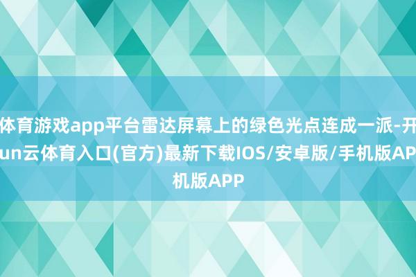 体育游戏app平台雷达屏幕上的绿色光点连成一派-开yun云体育入口(官方)最新下载IOS/安卓版/手机版APP