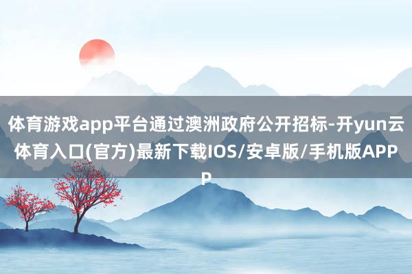 体育游戏app平台通过澳洲政府公开招标-开yun云体育入口(官方)最新下载IOS/安卓版/手机版APP