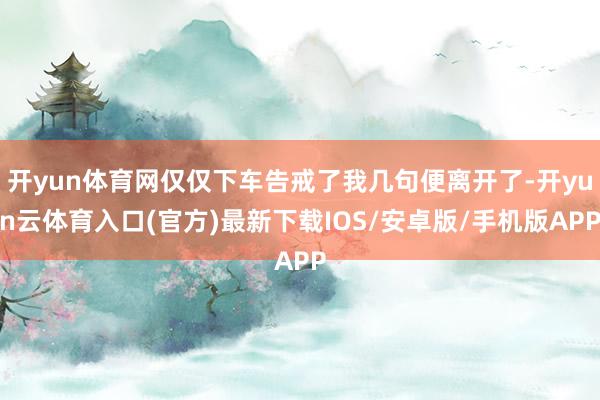 开yun体育网仅仅下车告戒了我几句便离开了-开yun云体育入口(官方)最新下载IOS/安卓版/手机版APP