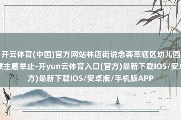 开云体育(中国)官方网站林店街说念荟萃辖区幼儿园举办“端午”习惯主题举止-开yun云体育入口(官方)最新下载IOS/安卓版/手机版APP