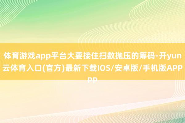 体育游戏app平台大要接住扫数抛压的筹码-开yun云体育入口(官方)最新下载IOS/安卓版/手机版APP