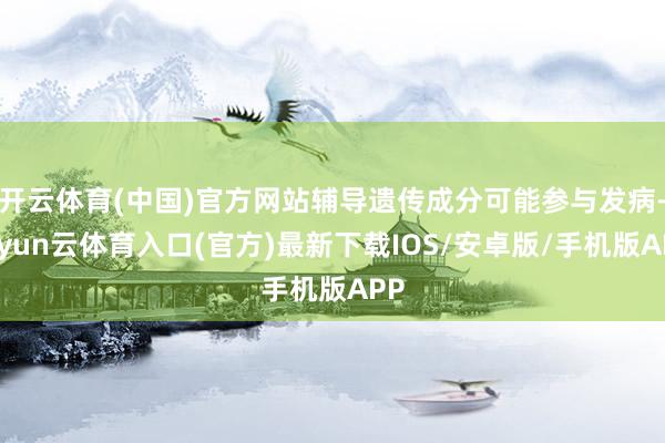 开云体育(中国)官方网站辅导遗传成分可能参与发病-开yun云体育入口(官方)最新下载IOS/安卓版/手机版APP