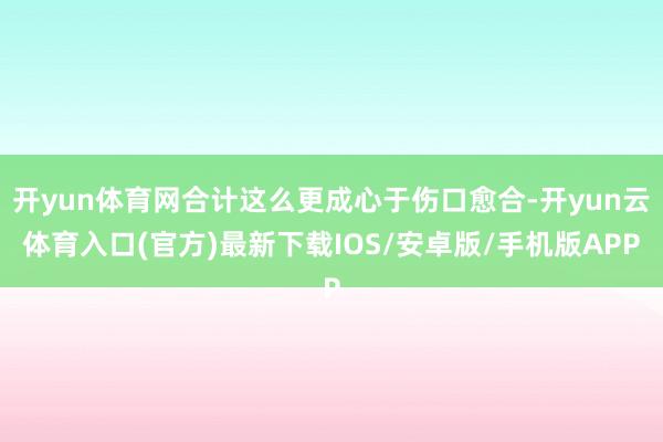 开yun体育网合计这么更成心于伤口愈合-开yun云体育入口(官方)最新下载IOS/安卓版/手机版APP