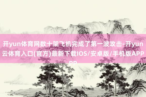 开yun体育网数十架飞机完成了第一波攻击-开yun云体育入口(官方)最新下载IOS/安卓版/手机版APP