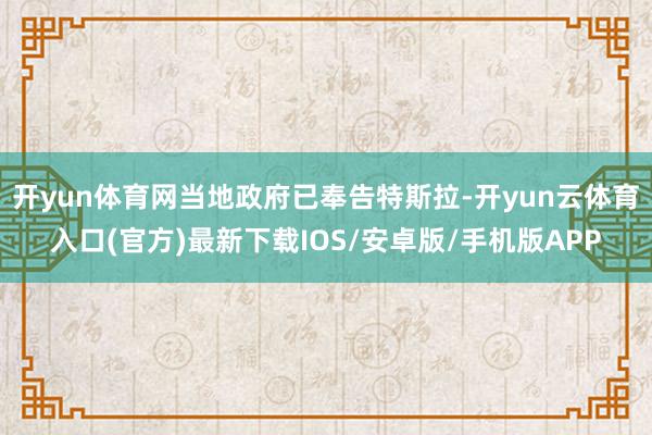 开yun体育网当地政府已奉告特斯拉-开yun云体育入口(官方)最新下载IOS/安卓版/手机版APP
