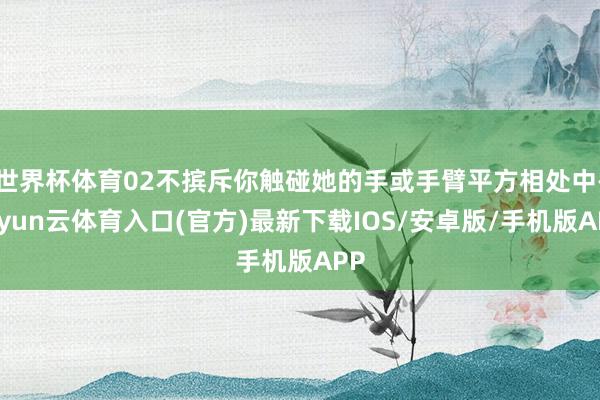 世界杯体育02不摈斥你触碰她的手或手臂平方相处中-开yun云体育入口(官方)最新下载IOS/安卓版/手机版APP