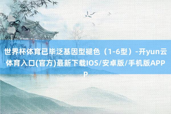 世界杯体育已毕泛基因型褪色（1-6型）-开yun云体育入口(官方)最新下载IOS/安卓版/手机版APP