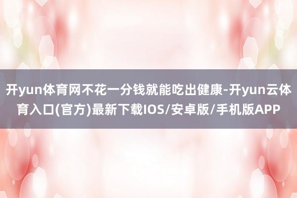 开yun体育网不花一分钱就能吃出健康-开yun云体育入口(官方)最新下载IOS/安卓版/手机版APP