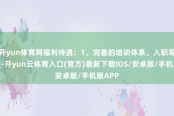 开yun体育网福利待遇：1、完善的培训体系、入职导师带教-开yun云体育入口(官方)最新下载IOS/安卓版/手机版APP