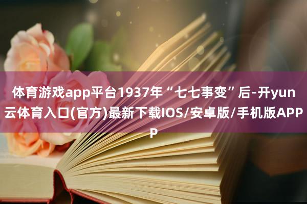 体育游戏app平台1937年“七七事变”后-开yun云体育入口(官方)最新下载IOS/安卓版/手机版APP