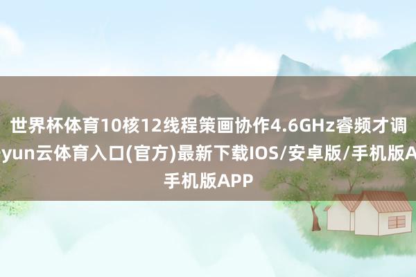 世界杯体育10核12线程策画协作4.6GHz睿频才调-开yun云体育入口(官方)最新下载IOS/安卓版/手机版APP