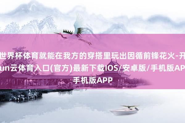 世界杯体育就能在我方的穿搭里玩出因循前锋花火-开yun云体育入口(官方)最新下载IOS/安卓版/手机版APP