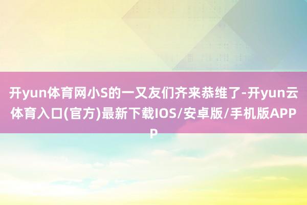 开yun体育网小S的一又友们齐来恭维了-开yun云体育入口(官方)最新下载IOS/安卓版/手机版APP