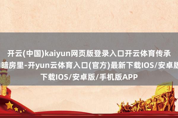 开云(中国)kaiyun网页版登录入口开云体育传承爱国目的精神暗房里-开yun云体育入口(官方)最新下载IOS/安卓版/手机版APP