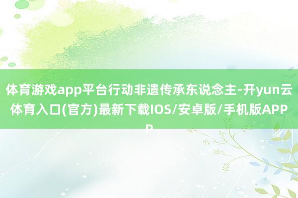 体育游戏app平台行动非遗传承东说念主-开yun云体育入口(官方)最新下载IOS/安卓版/手机版APP