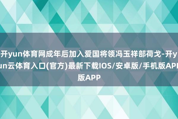 开yun体育网成年后加入爱国将领冯玉祥部荷戈-开yun云体育入口(官方)最新下载IOS/安卓版/手机版APP