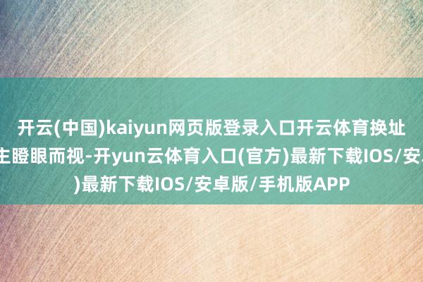 开云(中国)kaiyun网页版登录入口开云体育换址老本高到让东谈主瞪眼而视-开yun云体育入口(官方)最新下载IOS/安卓版/手机版APP