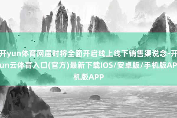 开yun体育网届时将全面开启线上线下销售渠说念-开yun云体育入口(官方)最新下载IOS/安卓版/手机版APP