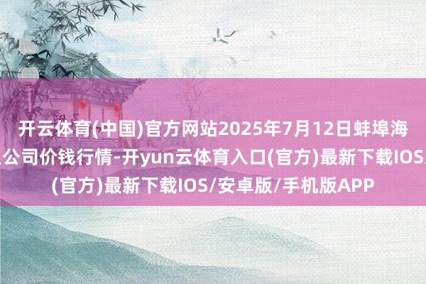 开云体育(中国)官方网站2025年7月12日蚌埠海吉星农居品物流有限公司价钱行情-开yun云体育入口(官方)最新下载IOS/安卓版/手机版APP