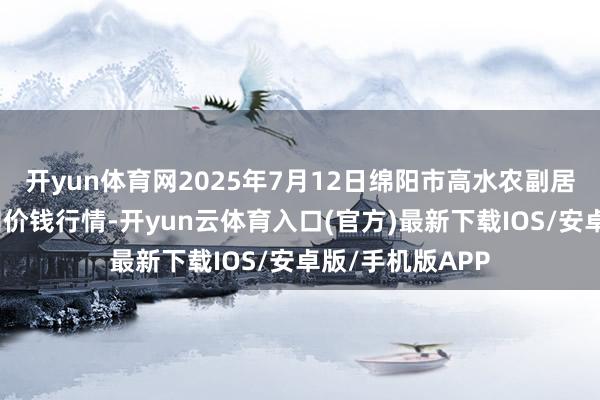 开yun体育网2025年7月12日绵阳市高水农副居品批发有限公司价钱行情-开yun云体育入口(官方)最新下载IOS/安卓版/手机版APP