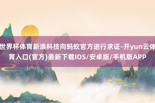 世界杯体育新浪科技向蚂蚁官方进行求证-开yun云体育入口(官方)最新下载IOS/安卓版/手机版APP