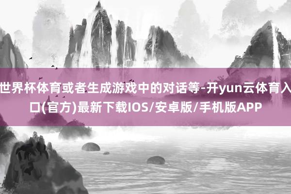 世界杯体育或者生成游戏中的对话等-开yun云体育入口(官方)最新下载IOS/安卓版/手机版APP