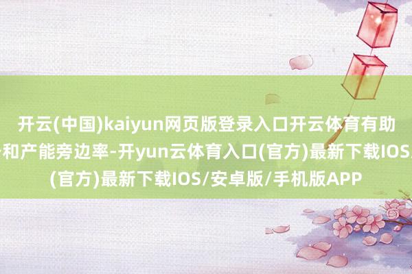 开云(中国)kaiyun网页版登录入口开云体育有助于升迁公司订单储备和产能旁边率-开yun云体育入口(官方)最新下载IOS/安卓版/手机版APP