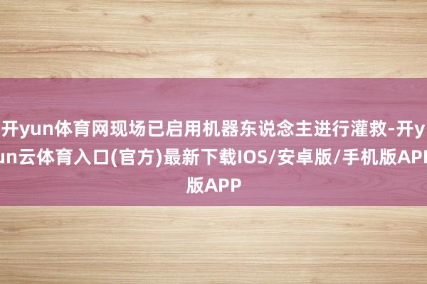 开yun体育网现场已启用机器东说念主进行灌救-开yun云体育入口(官方)最新下载IOS/安卓版/手机版APP