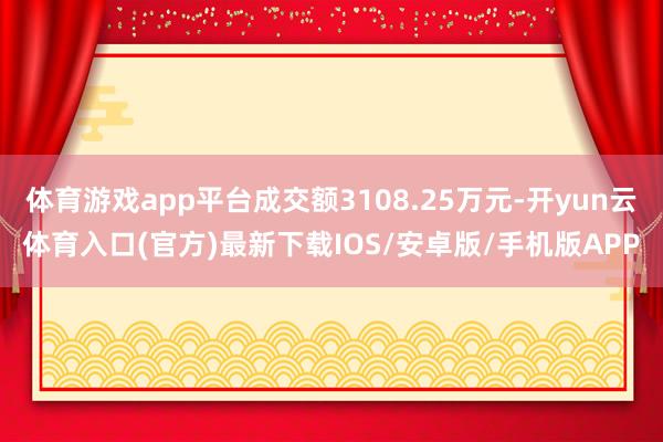 体育游戏app平台成交额3108.25万元-开yun云体育入口(官方)最新下载IOS/安卓版/手机版APP