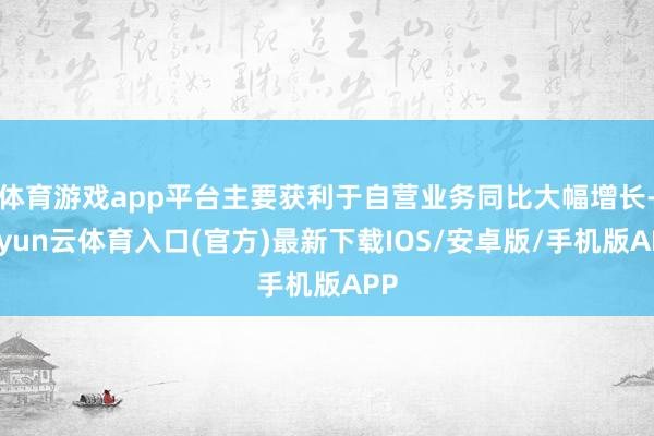 体育游戏app平台主要获利于自营业务同比大幅增长-开yun云体育入口(官方)最新下载IOS/安卓版/手机版APP