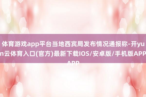 体育游戏app平台当地西宾局发布情况通报称-开yun云体育入口(官方)最新下载IOS/安卓版/手机版APP